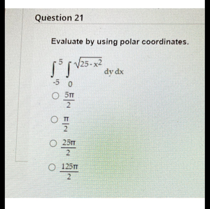 Question 21
Evaluate by using polar coordinates.
V25-x2
dy dx
-5 0
O 5T
O 25TT
O 125T
2
O O
