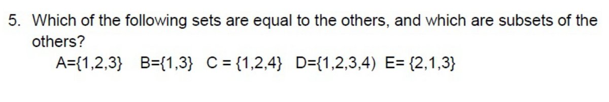 5. Which of the following sets are equal to the others, and which are subsets of the
others?
A={1,2,3} B={1,3} C = {1,2,4} D={1,2,3,4) E= {2,1,3}
