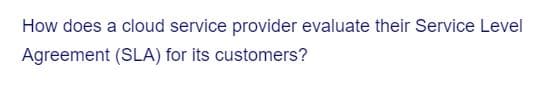 How does a cloud service provider evaluate their Service Level
Agreement (SLA) for its customers?