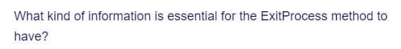 What kind of information is essential for the ExitProcess method to
have?