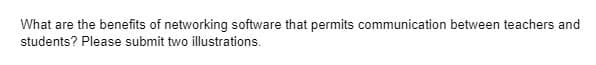 What are the benefits of networking software that permits communication between teachers and
students? Please submit two illustrations.