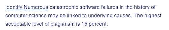 Identify Numerous catastrophic software failures in the history of
computer science may be linked to underlying causes. The highest
acceptable level of plagiarism is 15 percent.