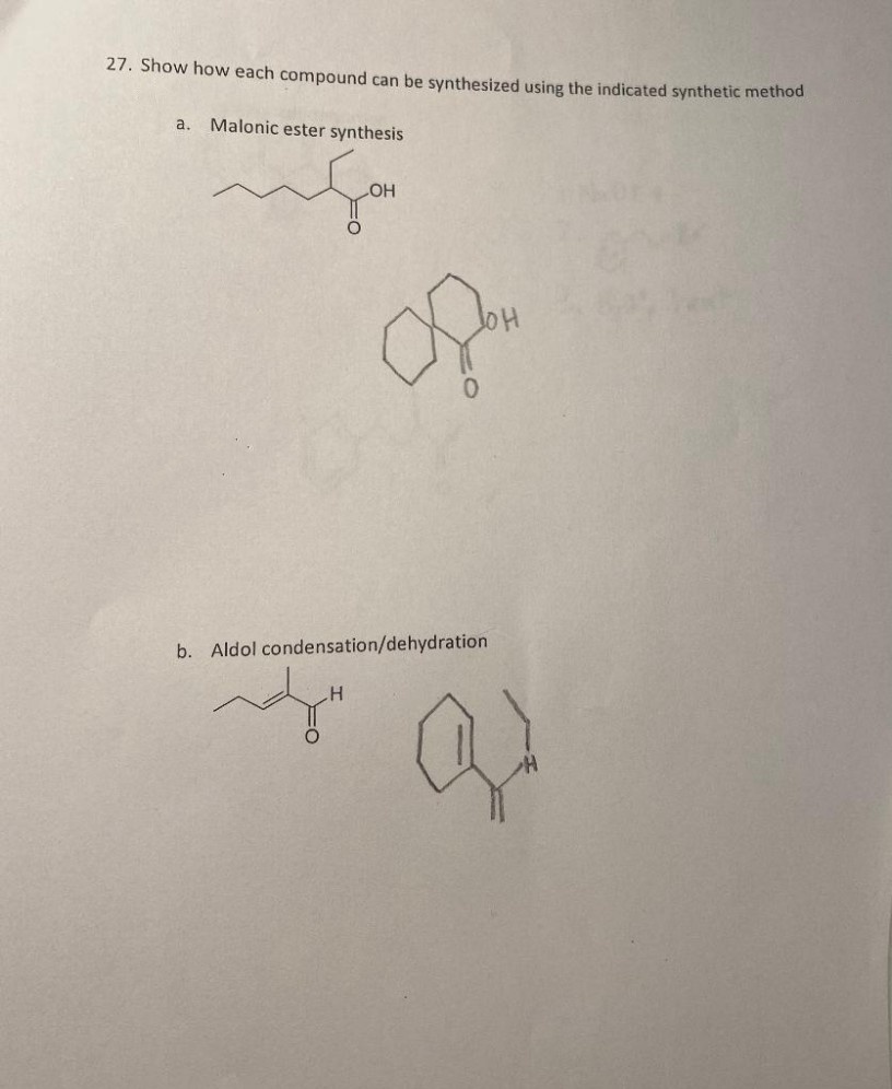 27. Show how each compound can be synthesized using the indicated synthetic method
a.
Malonic ester synthesis
HO
b. Aldol condensation/dehydration
