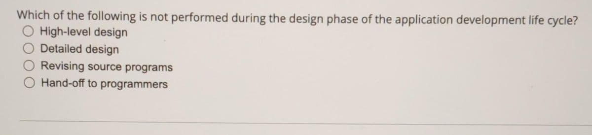 Which of the following is not performed during the design phase of the application development life cycle?
O High-level design
O Detailed design
Revising source programs
O Hand-off to programmers
