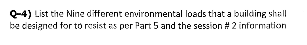 Q-4) List the Nine different environmental loads that a building shall
be designed for to resist as per Part 5 and the session # 2 information
