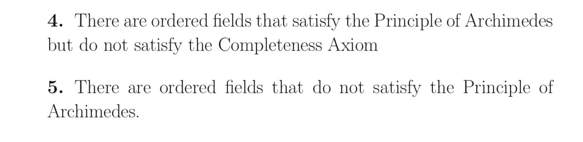 4. There are ordered fields that satisfy the Principle of Archimedes
but do not satisfy the Completeness Axiom
5. There are ordered fields that do not satisfy the Principle of
Archimedes.
