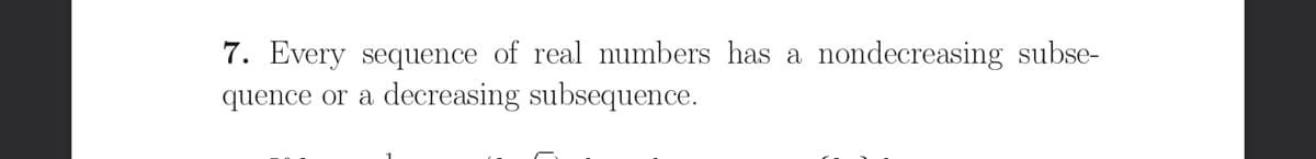 7. Every sequence
real numbers has a
nondecreasing subse-
quence or a
decreasing subsequence.
