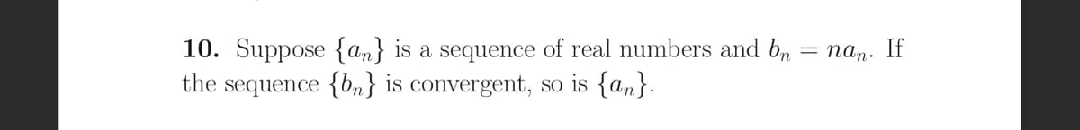 10. Suppose {an} is a sequence of real numbers and b,
the sequence {bn} is convergent, so is {an}.
= nan. If
