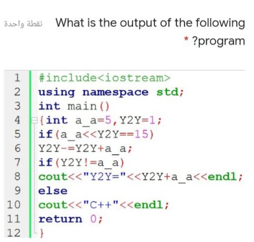 What is the output of the following
?program
#include<iostream>
using namespace std;
int main ()
4 E{int a_a35,Y2Y=13;
if(a_a<<Y2Y==15)
Y2Y-=Y2Y+a_a;
if(Y2Y!=a_a)
cout<<"Y2Y="<<Y2Y+a_a<<endl;
6.
8.
9.
else
10
cout<<"C++"<<endl;
11
return 0;
12
