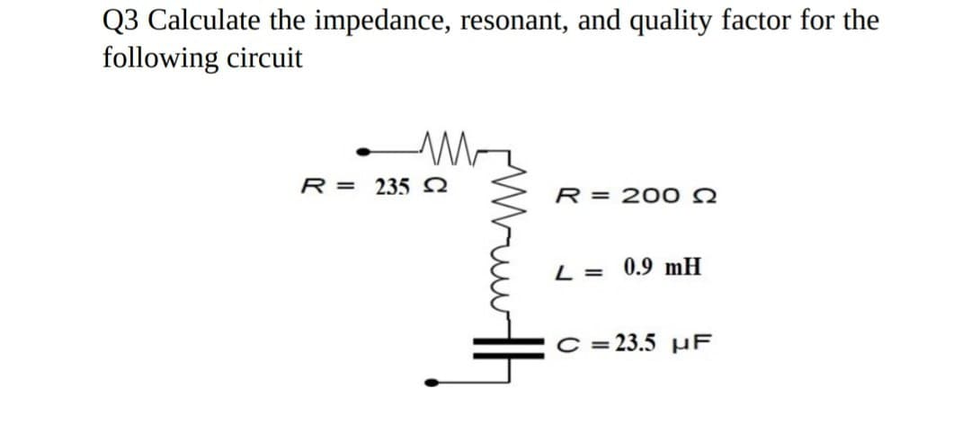 Q3 Calculate the impedance, resonant, and quality factor for the
following circuit
R = 235
-ли
R 200
L = 0.9 mH
C=23.5 F