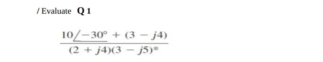 /Evaluate Q1
10-30° + (3 - j4)
(2 + j4)(3 - j5)*