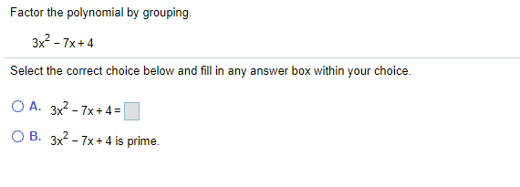 Factor the polynomial by grouping.
3x - 7x+4
Select the correct choice below and fill in any answer box within your choice.
O A. 3x2 - 7x+4 =
О В. 3x2-7х+4 is prime.
