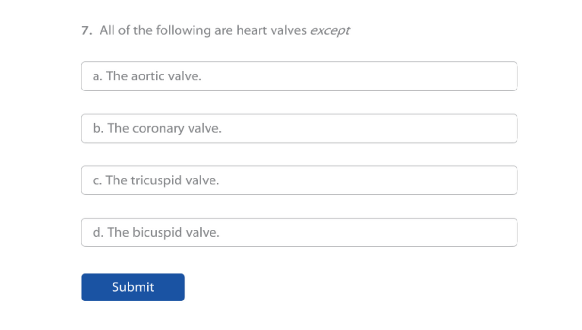 7. All of the following are heart valves except
a. The aortic valve.
b. The coronary valve.
c. The tricuspid valve.
d. The bicuspid valve.
Submit
