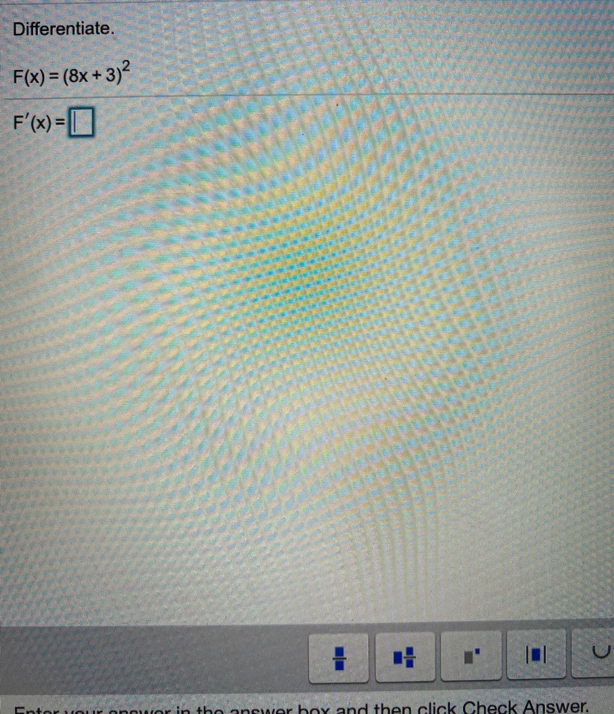 Differentiate.
F(x) = (8x + 3)
F'(x)=
Entor vour anrwor in the ansywer box and then click Check Answer.
C.
