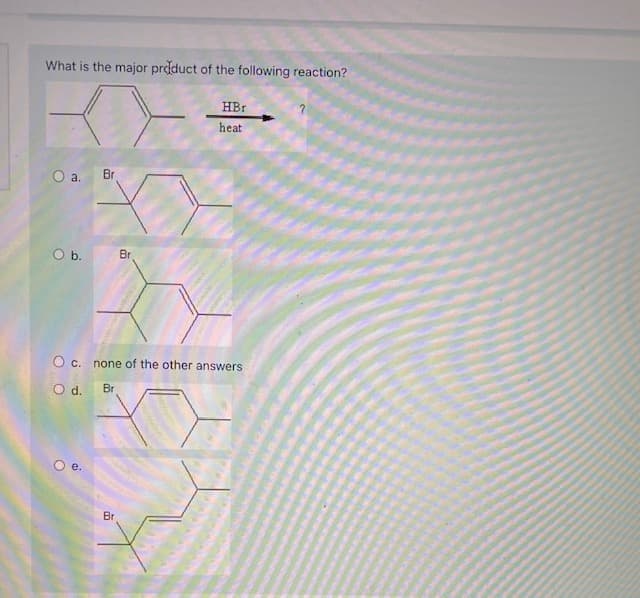 What is the major prdduct of the following reaction?
HBr
heat
a.
Br
b.
Br
O c. none of the other answers
O d. Br
Oe.
Br
