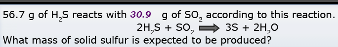 56.7 g of H,S reacts with 30.9 g of SO, according to this reaction.
2H,S + SO, = 35 + 2H,0
What mass of solid sulfur is expected to be produced?
