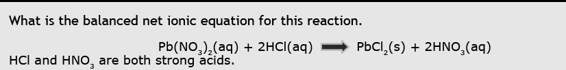 What is the balanced net ionic equation for this reaction.
Pb(NO,),(aq) + 2HCI(aq)
PBCI, (s) + 2HN0,(aq)
HCl and HNO, are both strong acids.
