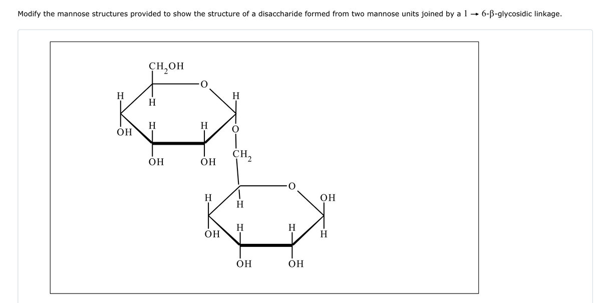 Modify the mannose structures provided to show the structure of a disaccharide formed from two mannose units joined by a 1
→>>>
H
H
Н
H
H
Он
O
CH2
Он
Он
H
Он
H
H
H
Он
H
он
он
6-B-glycosidic linkage.