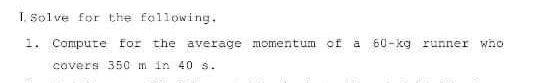 T. Solve for the following.
1. Compute for the average momentum of a 60-kg runner who
covers 350 m in 40 s.

