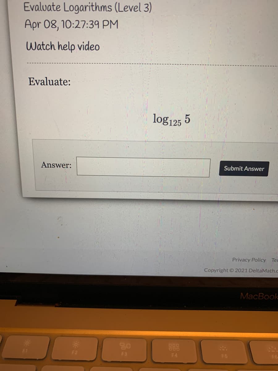 Evalvate Logarithms (Level 3)
Apr 08, 10:27:39 PM
Watch help video
Evaluate:
log125 5
Answer:
Submit Answer
Privacy Policy Tem
opyright c
021 DeltaMath.c
MacBook
GO0
F1
F2
F3
F4
F5
F6
