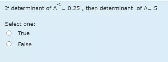 -1
If determinant of A
= 0.25 , then determinant of A= 5
Select one:
True
False
