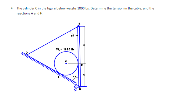 4. The cylinder Cin the figure below weighs 1000Ibs. Determine the tension in the cable, and the
reactions A and F.
W= 1000 Ib
E
