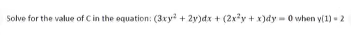 Solve for the value of C in the equation: (3xy? + 2y)dx + (2x?y + x)dy = 0 when y(1) = 2
!!
