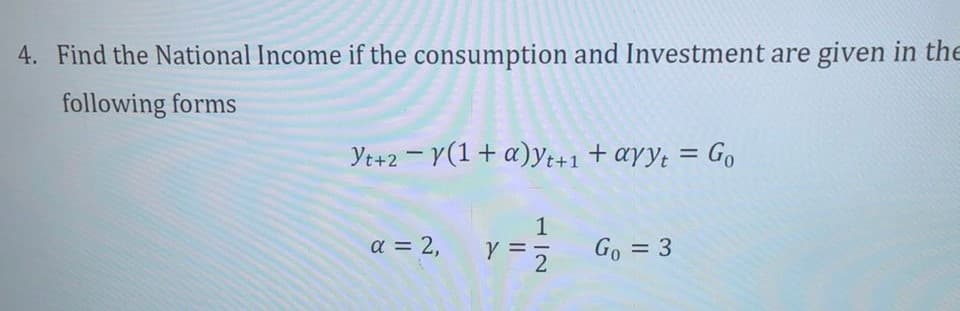 4. Find the National Income if the consumption and Investment are given in the
following forms
Yt+2Y(1 + a)yt+1 + ayyt = Go
α = 2,
1
2
Go = 3