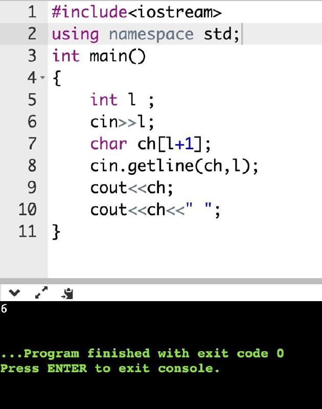 1 #include<iostream>
2 using namespace std;
3 int main()
4- {
int l ;
cin>>1;
char ch[l+1];
cin.getline(ch,l);
cout<<ch;
cout<<ch<<" ";
7
8.
9.
10
11 }
6
...Program finished with exit code 0
Press ENTER to exit console.
