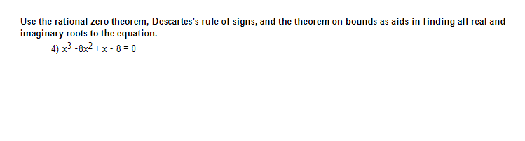 Use the rational zero theorem, Descartes's rule of signs, and the theorem on bounds as aids in finding all real and
imaginary roots to the equation.
4) x³ -8x² + x - 8 = 0