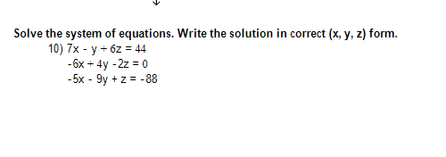 Solve the system of equations. Write the solution in correct (x, y, z) form.
10) 7x - y + 6z = 44
- 6x + 4y -2z = 0
-5x - 9y + z = -88