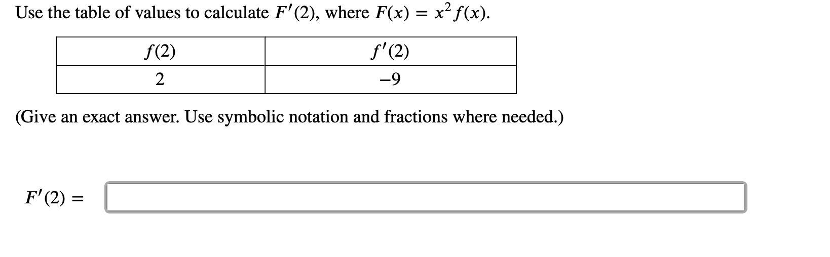 Use the table of values to calculate F'(2), where F(x) = x2f(x)
f'(2)
f(2)
2
-9
(Give an exact answer. Use symbolic notation and fractions where needed.)
F'(2)
