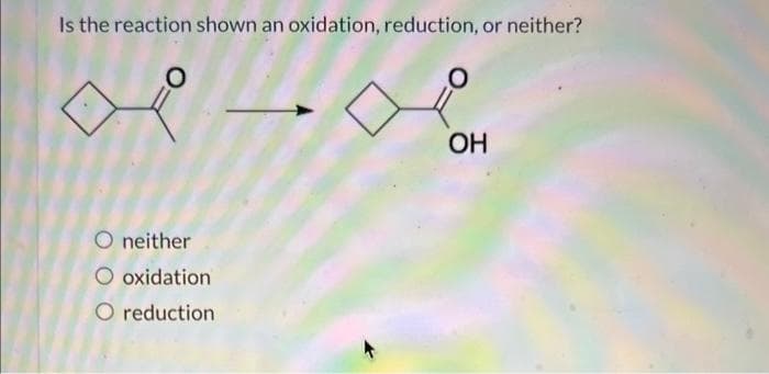 Is the reaction shown an oxidation, reduction, or neither?
O
X
O
O neither
O oxidation
O reduction
OH