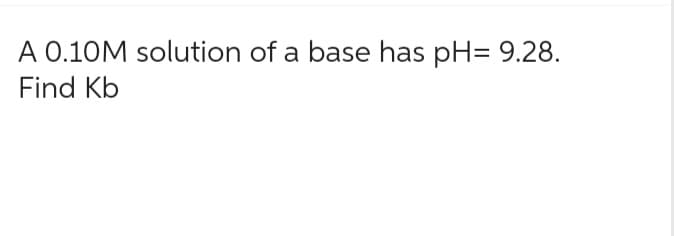 A 0.10M solution of a base has pH=9.28.
Find Kb