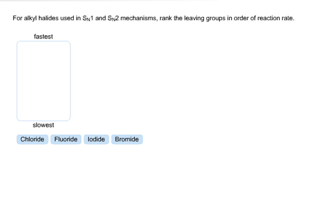 For alkyl halides used in SN1 and SN2 mechanisms, rank the leaving groups in order of reaction rate.
fastest
slowest
Chloride Fluoride lodide Bromide