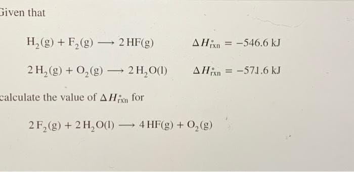 Given that
→ 2 HF(g)
H₂(g) + F₂ (g) -
2 H₂(g) + O₂(g) → 2 H₂O(1)
calculate the value of AHin for
AHxn=-546.6 kJ
AHxn=-571.6 kJ
2 F₂(g) + 2 H₂O(1)→ 4 HF(g) + O₂(g)