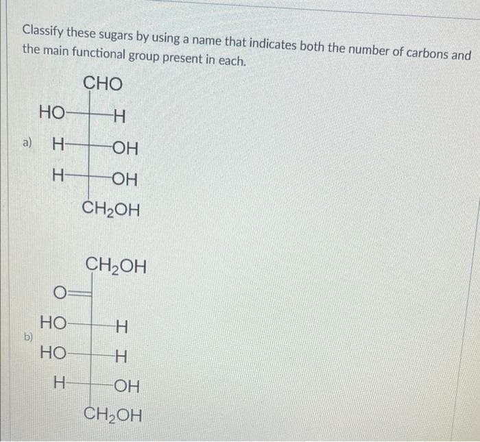 Classify these sugars by using a name that indicates both the number of carbons and
the main functional group present in each.
CHO
НО-
a) H-
H-
b)
НО
НО-
Н
Н
-ОН
ОН
CH2OH
CH₂OH
Н
Н
-ОН
CH2OH