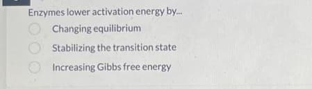 Enzymes lower activation energy by...
Changing equilibrium
Stabilizing the transition state
Increasing Gibbs free energy