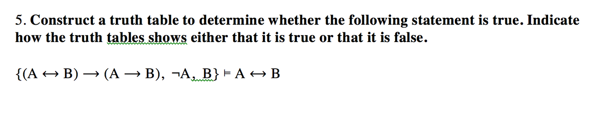 5. Construct a truth table to determine whether the following statement is true. Indicate
how the truth tables shows either that it is true or that it is false.
{(А + В) — (А — В), —А, В} -А+В
