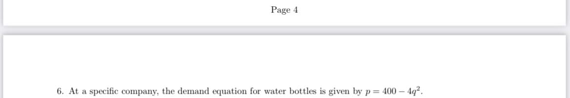 Page 4
6. At a specific company, the demand equation for water bottles is given by p=
400 – 4q².
