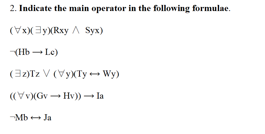 2. Indicate the main operator in the following formulae.
(Vx)(3y)(Rxy ^ Syx)
-(Hb → Lc)
(3z)Tz V (Vy)(Ty → Wy)
((v)(Gv → Hv)) → Ia
-Mb → Ja
