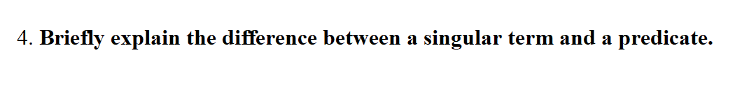 4. Briefly explain the difference between a singular term and a predicate.
