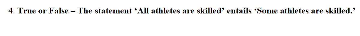 4. True or False – The statement 'All athletes are skilled' entails 'Some athletes are skilled.'
