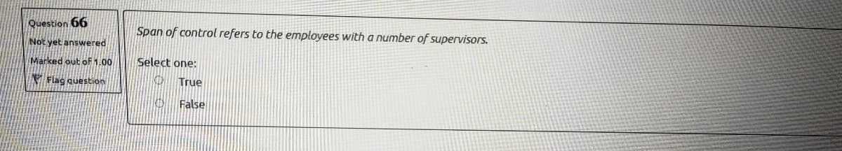 Question 66
Span of control refers to the employees with a number of supervisors.
Not yet answered
Marked out of 1.00
Select one:
Flag question
True
|O False
