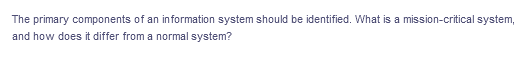 The primary components of an in formation system should be identified. What is a mission-critical system,
and how does it differ from a normal system?
