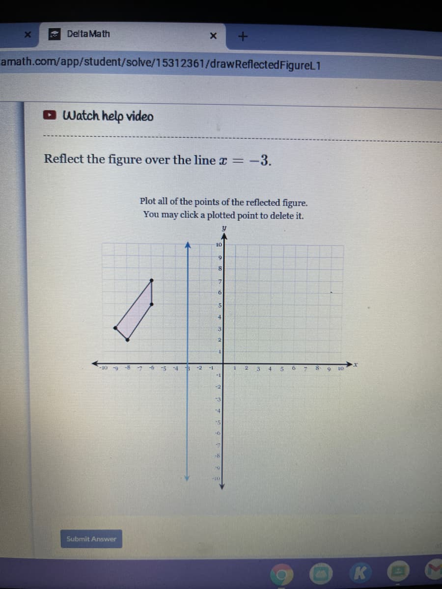 * Delta Math
amath.com/app/student/solve/15312361/drawReflectedFigureL1
O Watch help video
Reflect the figure over the line x =-3.
Plot all of the points of the reflected figure.
You may click a plotted point to delete it.
10
-10 -9
-8
-7
-5
-4
-2
-1
3
4
5
O 10
-18
Submit Answer
OK
