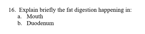 16. Explain briefly the fat digestion happening in:
а. Mouth
b. Duodenum
