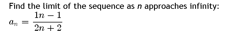 **Problem Statement:**

Find the limit of the sequence as \( n \) approaches infinity:

\[
a_n = \frac{1n - 1}{2n + 2}
\]

---

**Detailed Explanation:**

The sequence given is:

\[
a_n = \frac{n - 1}{2n + 2}
\]

To find the limit as \( n \) approaches infinity, simplify the expression:

1. Divide both the numerator and the denominator by \( n \):

\[
a_n = \frac{\frac{n}{n} - \frac{1}{n}}{\frac{2n}{n} + \frac{2}{n}} = \frac{1 - \frac{1}{n}}{2 + \frac{2}{n}}
\]

2. As \( n \) approaches infinity, the terms \(\frac{1}{n}\) and \(\frac{2}{n}\) approach zero. This simplifies the expression to:

\[
a_n = \frac{1 - 0}{2 + 0} = \frac{1}{2}
\]

**Conclusion:**

The limit of the sequence as \( n \) approaches infinity is \(\frac{1}{2}\).