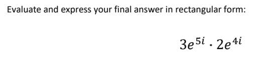 Evaluate and express your final answer in rectangular form:
3e5t . 2e4i
