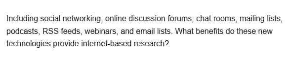 Including social networking, online discussion forums, chat rooms, mailing lists,
podcasts, RSS feeds, webinars, and email lists. What benefits do these new
technologies provide internet-based research?